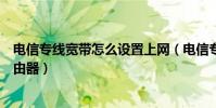 電信專線寬帶怎么設置上網(電信專線寬帶怎么設置無線路由器)
