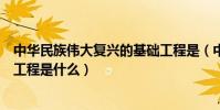 中華民族偉大復興的基礎工程是(中華民族偉大復興的基礎工程是什么)