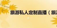 旅游私人定制直播(旅游私人定制)