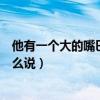 他有一個大的嘴巴用英語怎么說（他有大嘴巴　　用英語怎么說）