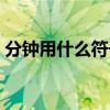 分鐘用什么符號代表（分鐘用什么符號代表）