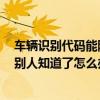 車輛識別代碼能隨便告訴別人嗎（車輛的識別代碼后4位讓別人知道了怎么辦）