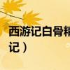 西游記白骨精是哪一集（白骨精在哪集新西游記）