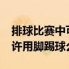 排球比賽中可以用腳踢球嗎?（排球比賽中允許用腳踢球么）
