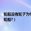 輪船沒有輪子為什么叫輪船支付寶（輪船沒有輪子為什么叫輪船?）