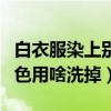 白衣服染上別的色用啥洗掉（白衣服染上別的色用啥洗掉）