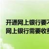 開通網上銀行要不要收費（如何開通網上銀行怎樣辦理開通網上銀行需要收費嗎）