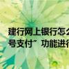 建行網上銀行怎么添加付款賬戶（如何使用建設銀行的“賬號支付”功能進行網上支付）
