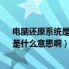 電腦還原系統是什么意思?（筆記本電腦里的《系統還原》是什么意思啊）