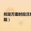擬定方案時應注意哪些問題電大（擬定方案時應注意哪些問題）