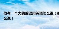 他有一個大的嘴巴用英語怎么說(他有大嘴巴 用英語怎么說)