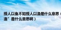 授人以魚不如授人以漁是什么意思(“授人以魚不如授人以漁”是什么意思啊)