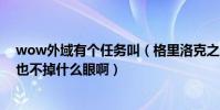 wow外域有個任務叫(格里洛克之眼怎么做啊殺了這boss也不掉什么眼啊)