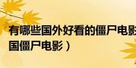 有哪些國外好看的僵尸電影(有什么好看的外國僵尸電影)