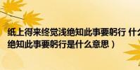 紙上得來終覺淺絕知此事要躬行 什么意思(紙上得來終覺淺絕知此事要躬行是什么意思)