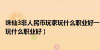 誅仙3非人民幣玩家玩什么職業好一點(誅仙3非人民幣玩家玩什么職業好)