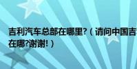吉利汽車總部在哪里?(請問中國吉利汽車廠在哪?它的總部在哪?謝謝!)