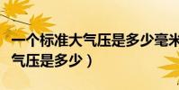 一個標準大氣壓是多少毫米汞柱(一個標準大氣壓是多少)