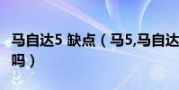 馬自達5 缺點(馬5,馬自達五,馬五怎么樣耐用嗎)