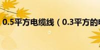 0.5平方電纜線(0.3平方的電纜線徑是多少)