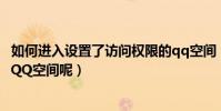 如何進入設置了訪問權限的qq空間(怎樣進入有訪問權限的QQ空間呢)