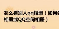 怎么看別人qq相冊(如何強行進入別人的QQ相冊或QQ空間相冊)