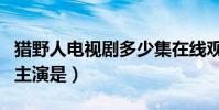獵野人電視劇多少集在線觀看(獵野人電視劇主演是)