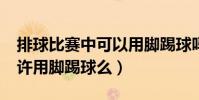 排球比賽中可以用腳踢球嗎?(排球比賽中允許用腳踢球么)