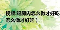 視頻:雞胸肉怎么做才好吃呢(視頻:雞胸肉怎么做才好吃)