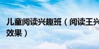 兒童閱讀興趣班(閱讀王興趣班孩子學多久有效果)