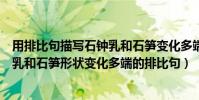 用排比句描寫石鐘乳和石筍變化多端的樣子(具體描寫石鐘乳和石筍形狀變化多端的排比句)
