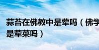 蒜苔在佛教中是葷嗎(佛學講蒜是葷菜那蒜苔是葷菜嗎)