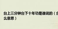 臺上三分鐘臺下十年功是誰說的(臺上三分鐘臺下十年功什么意思)