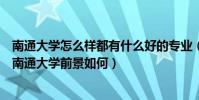 南通大學怎么樣都有什么好的專業(南通大學怎么樣好不好南通大學前景如何)