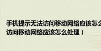 手機提示無法訪問移動網絡應該怎么處理呢(手機提示無法訪問移動網絡應該怎么處理)