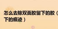 怎么去除雙面膠留下的膠(怎么去除雙面膠留下的痕跡)