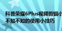科普榮耀6Plus視頻剪輯小技巧及三星I9100不知不知的使用小技巧