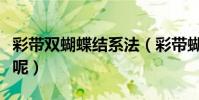 彩帶雙蝴蝶結系法(彩帶蝴蝶結的系法有哪些呢)