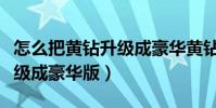 怎么把黃鉆升級成豪華黃鉆(普通黃鉆怎么升級成豪華版)