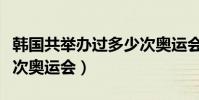 韓國共舉辦過多少次奧運會(韓國舉辦了多少次奧運會)