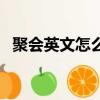 聚會英文怎么讀音發音（聚會英文怎么讀）