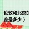 倫敦和北京的時差幾個小時（倫敦和北京的時差是多少）