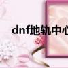 dnf地軌中心在哪個位置（dnf地軌中心）