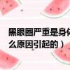 黑眼圈嚴重是身體上什么原因引起（黑眼圈嚴重是身體上什么原因引起的）