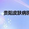 貴陽皮膚病醫院有哪些（貴陽皮膚病醫院）
