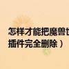 怎樣才能把魔獸世界插件完全刪除了（怎樣才能把魔獸世界插件完全刪除）