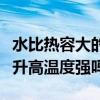 水比熱容大的作用（水的比熱容大吸熱能力強升高溫度強嗎）