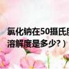 氯化鈉在50攝氏度的溶解度（100攝氏度時,氯化鈉在水中的溶解度是多少?）