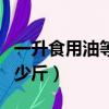 一升食用油等于多少斤啊（一升食用油等于多少斤）