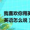 我喜歡你用英語怎么說高級（（我喜歡你）用英語怎么說）